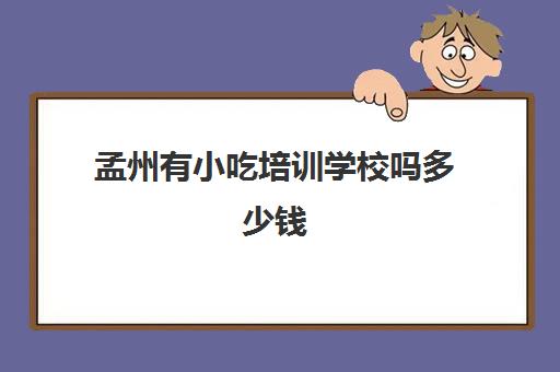 孟州有小吃培训学校吗多少钱(学小吃培训学校在哪里)