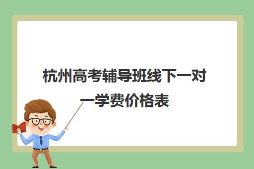 杭州高考辅导班线下一对一学费价格表(杭州高考冲刺班封闭式全日制)