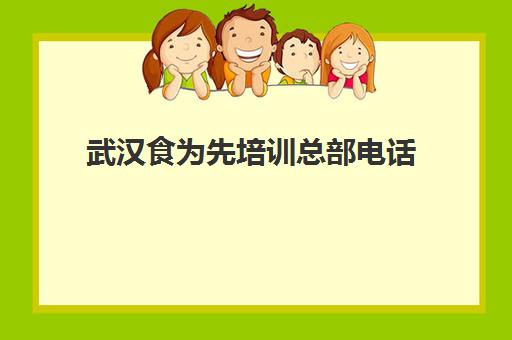 武汉食为先培训总部电话(食为先小吃培训总部在哪里)