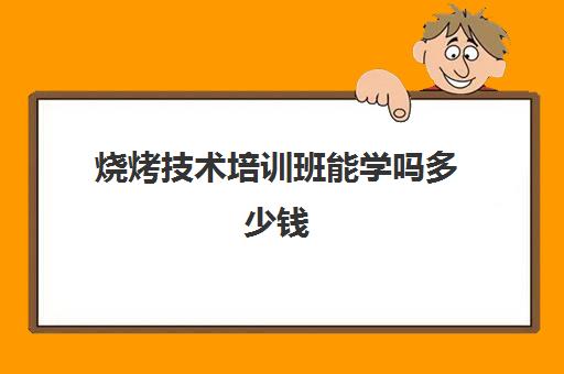 烧烤技术培训班能学吗多少钱(想学烧烤技术到哪里学好)