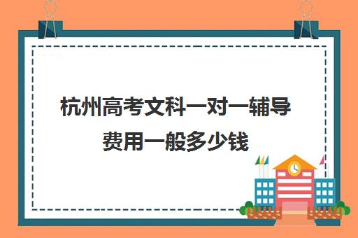 杭州高考文科一对一辅导费用一般多少钱(初中一对一辅导价格)