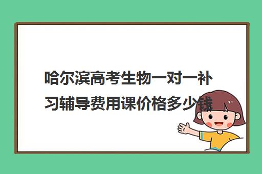 哈尔滨高考生物一对一补习辅导费用课价格多少钱