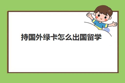 持国外绿卡怎么出国留学(有美国绿卡可以去哪些国家免签)