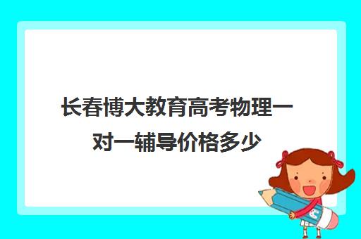 长春博大教育高考物理一对一辅导价格多少（博大教育一对一价格）