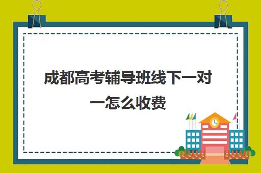 成都高考辅导班线下一对一怎么收费(哪个机构一对一辅导好)