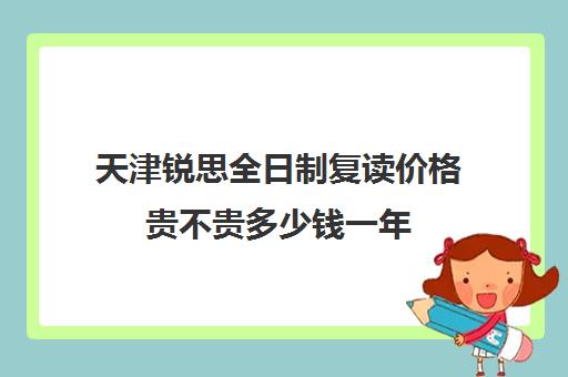 天津锐思全日制复读价格贵不贵多少钱一年(上海复读机构哪家好)