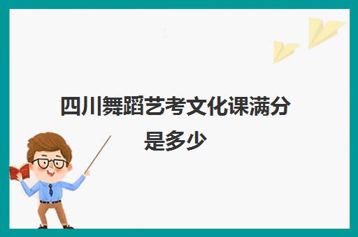 四川舞蹈艺考文化课满分是多少(舞蹈艺考文化课分数和专业课分数)