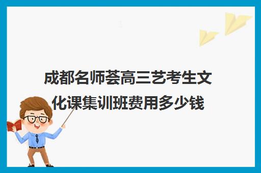 成都名师荟高三艺考生文化课集训班费用多少钱(成都艺考培训哪家最好)