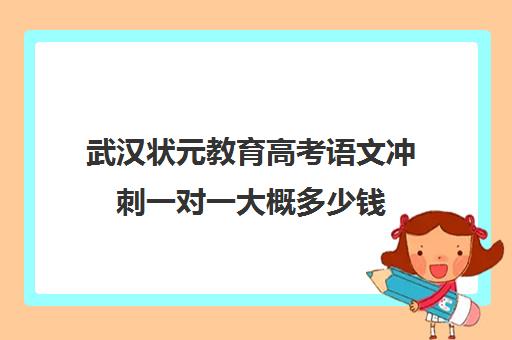 武汉状元教育高考语文冲刺一对一大概多少钱(福州新状元高三冲刺班收费价格表)