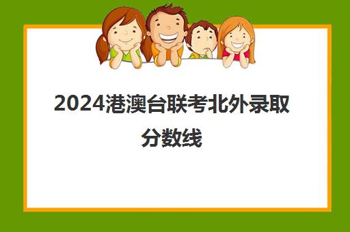 2024港澳台联考北外录取分数线(2023港澳联考录取分数公布)