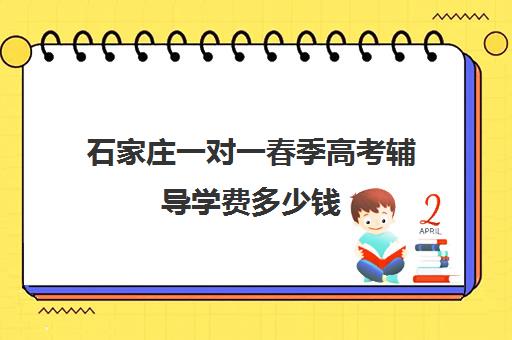 石家庄一对一春季高考辅导学费多少钱(为什么春季高考辅导学校费用那么高)