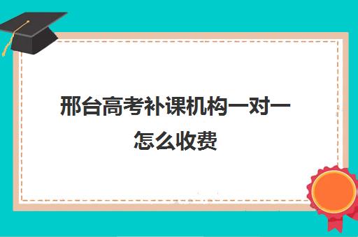 邢台高考补课机构一对一怎么收费(高三培训机构学费一般多少)