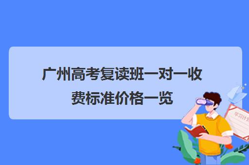 广州高考复读班一对一收费标准价格一览(广州高三复读学校排名及费用)