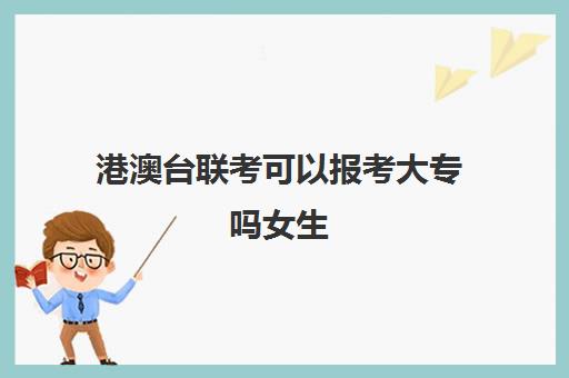 港澳台联考可以报考大专吗女生(港澳台联考学校)