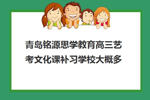 青岛铭源思学教育高三艺考文化课补习学校大概多少钱