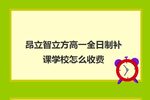 昂立智立方高一全日制补课学校怎么收费（高三全日制补课机构多少钱）