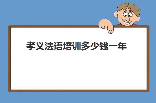 孝义法语培训多少钱一年(德语培训班收费价目表)