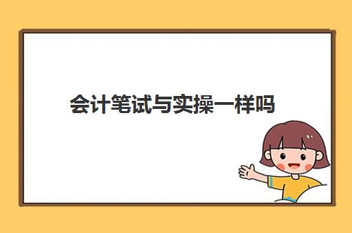 会计笔试与实操一样吗(会计笔试一般考什么)