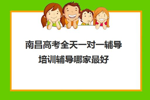 南昌高考全天一对一辅导培训辅导哪家最好(南昌高中补课机构有哪些)