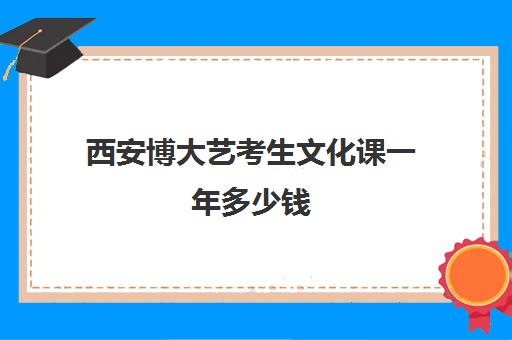 西安博大艺考生文化课一年多少钱(西安博雅艺术高中学费多少)