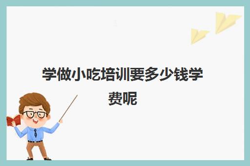 学做小吃培训要多少钱学费呢(学个小吃大概要多少学费)