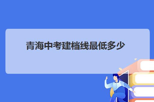 青海中考建档线最低多少(青海2024年中考各科分数)