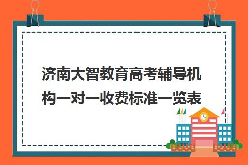 济南大智教育高考辅导机构一对一收费标准一览表(济南高考辅导机构排名哪家好)