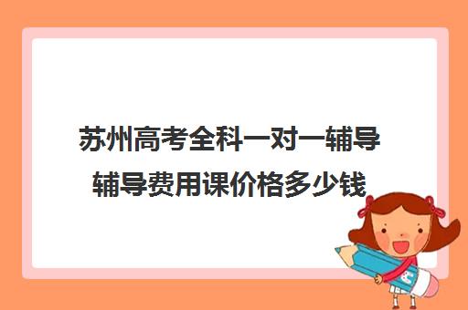 苏州高考全科一对一辅导辅导费用课价格多少钱(苏州补课机构排行榜)