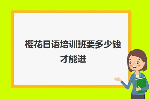 樱花日语培训班要多少钱才能进(国内最好日语培训机构)