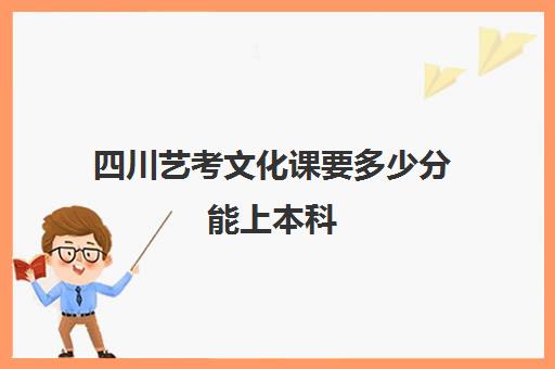 四川艺考文化课要多少分能上本科(四川艺考一本线多少分)