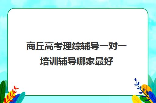 商丘高考理综辅导一对一培训辅导哪家最好(网上高中辅导课程哪个好)