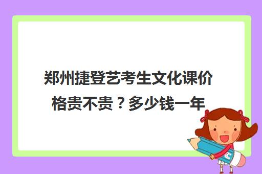 郑州捷登艺考生文化课价格贵不贵？多少钱一年(郑州艺术培训机构排名榜前十名)