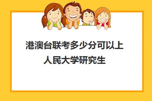 港澳台联考多少分可以上人民大学研究生(港澳台考研)