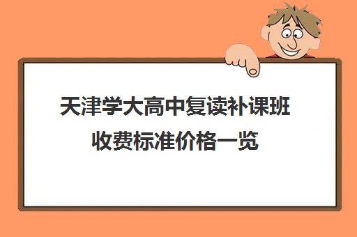 天津学大高中复读补课班收费标准价格一览(天津高三复读哪个学校比较好)