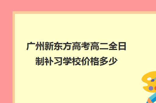 广州新东方高考高二全日制补习学校价格多少