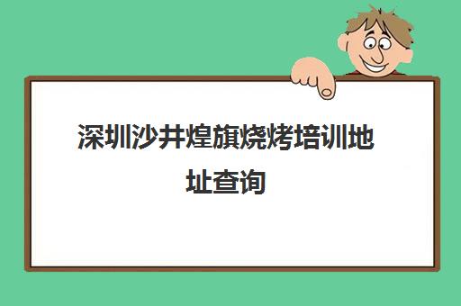 深圳沙井煌旗烧烤培训地址查询(深圳煌旗小吃培训在哪里)