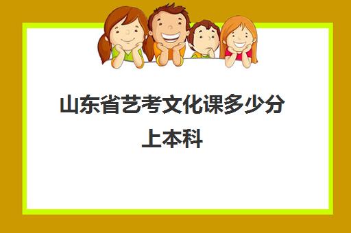 山东省艺考文化课多少分上本科(艺考三本学校有哪些)