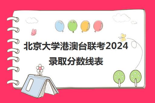 北京大学港澳台联考2024录取分数线表(港澳台联考报考条件)