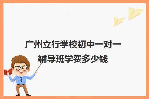 广州立行学校初中一对一辅导班学费多少钱(初中一对一辅导哪个好)