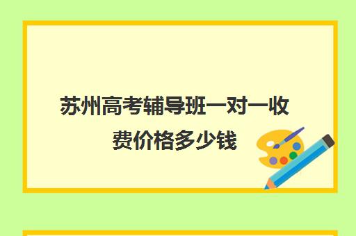 苏州高考辅导班一对一收费价格多少钱(高三辅导一对一多少钱)