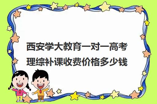 西安学大教育一对一高考理综补课收费价格多少钱（西安学大教育机构地址）