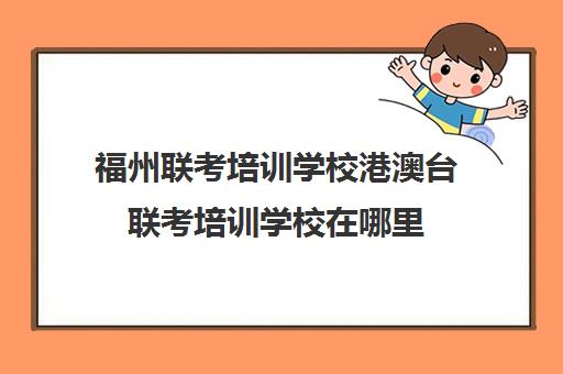 福州联考培训学校港澳台联考培训学校在哪里(港澳台联考怎么报名)