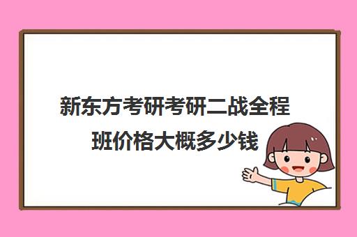 新东方考研考研二战全程班价格大概多少钱（新东方考研全程班咋样）