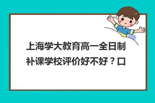 上海学大教育高一全日制补课学校评价好不好？口碑如何？（学大教育高三全日制价格）