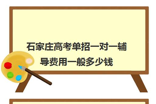 石家庄高考单招一对一辅导费用一般多少钱(石家庄口碑好的单招培训机构)