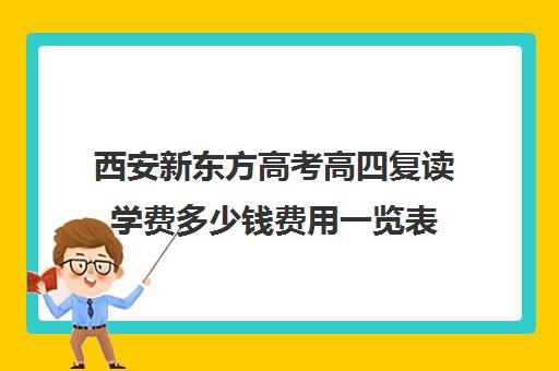 西安新东方高考高四复读学费多少钱费用一览表(西安高三复读机构排名前十)