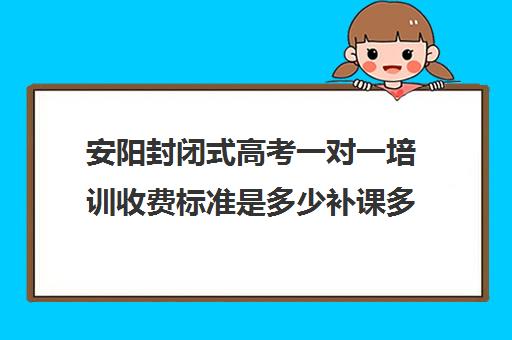 安阳封闭式高考一对一培训收费标准是多少补课多少钱一小时(高三培训机构学费一般多少