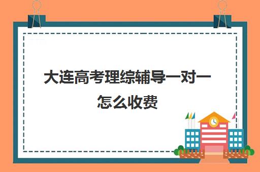 大连高考理综辅导一对一怎么收费(大连高考培训机构哪家好)