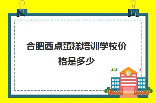 合肥西点蛋糕培训学校价格是多少(西点培训学校推荐王森)