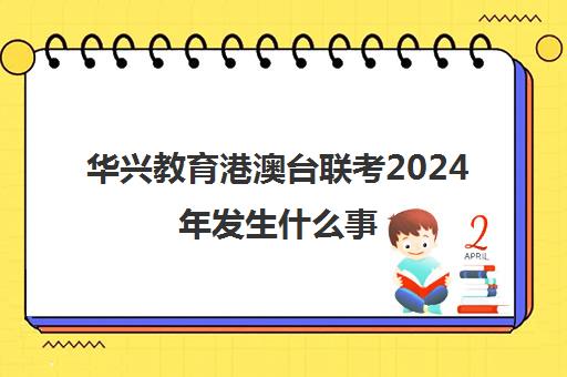 华兴教育港澳台联考2024年发生什么事(华兴教育港澳台联考学校)